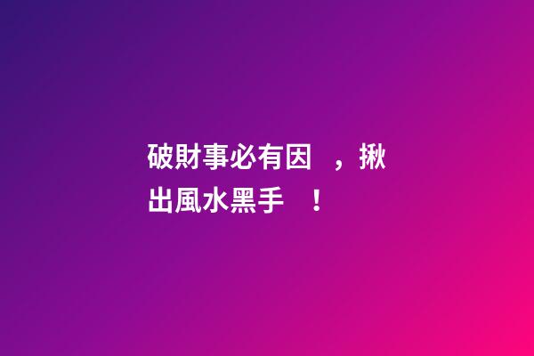 破財事必有因，揪出風水黑手！